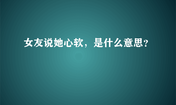 女友说她心软，是什么意思？