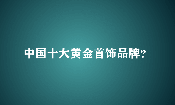 中国十大黄金首饰品牌？