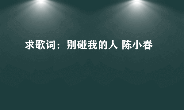 求歌词：别碰我的人 陈小春