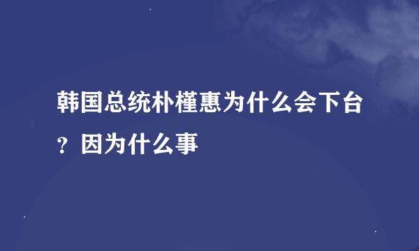 韩国总统朴槿惠为什么会下台？因为什么事