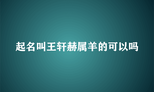 起名叫王轩赫属羊的可以吗