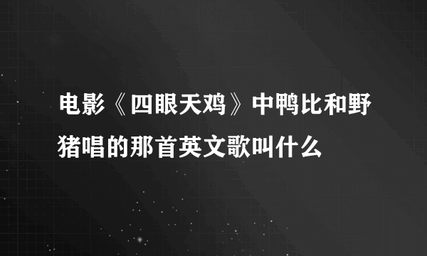 电影《四眼天鸡》中鸭比和野猪唱的那首英文歌叫什么