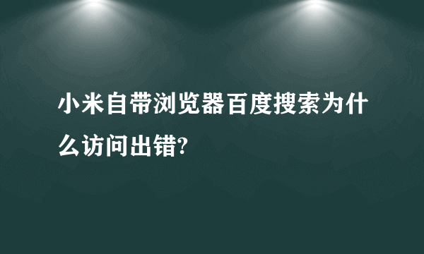 小米自带浏览器百度搜索为什么访问出错?