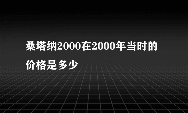 桑塔纳2000在2000年当时的价格是多少