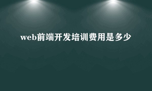 web前端开发培训费用是多少