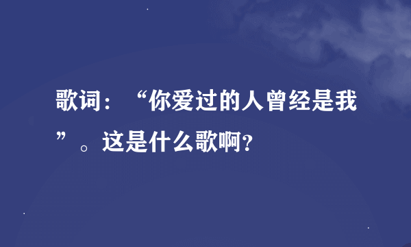 歌词：“你爱过的人曾经是我”。这是什么歌啊？