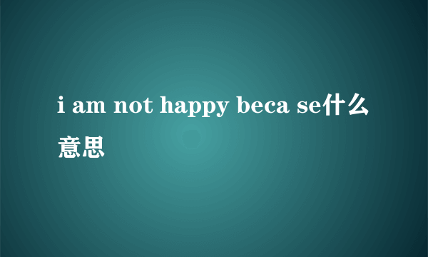 i am not happy beca se什么意思