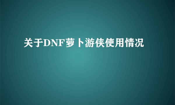 关于DNF萝卜游侠使用情况