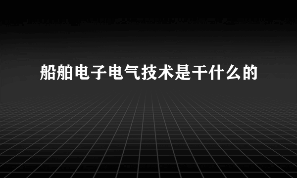 船舶电子电气技术是干什么的