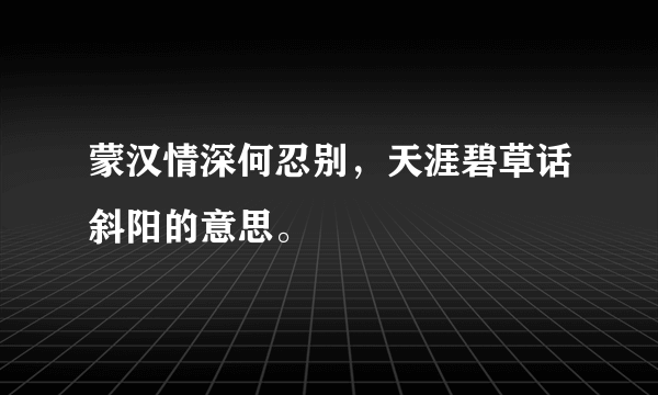 蒙汉情深何忍别，天涯碧草话斜阳的意思。