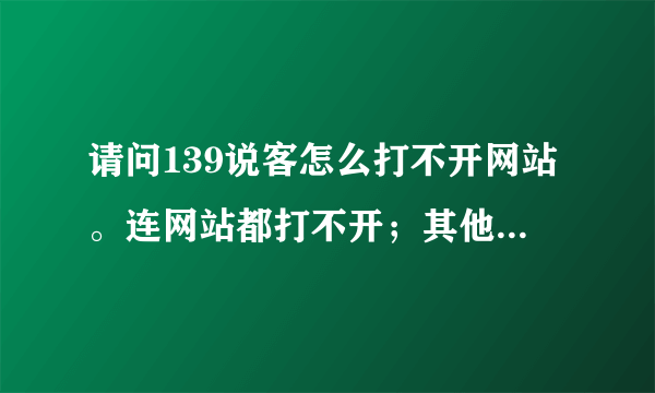 请问139说客怎么打不开网站。连网站都打不开；其他网站都可以打开；就唯一139说客不行。以前还可以；