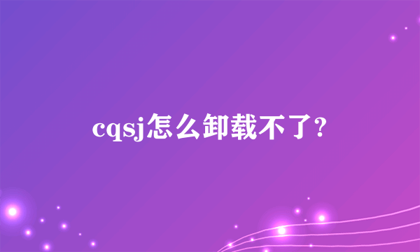 cqsj怎么卸载不了?