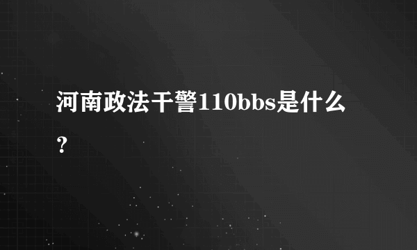 河南政法干警110bbs是什么？