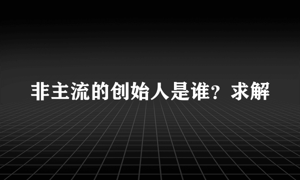 非主流的创始人是谁？求解