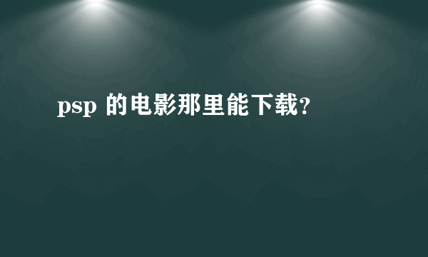 psp 的电影那里能下载？