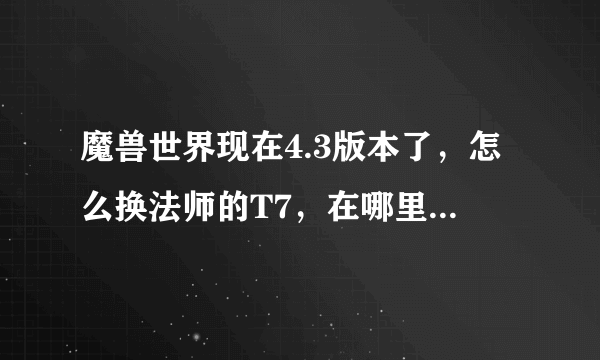 魔兽世界现在4.3版本了，怎么换法师的T7，在哪里换？需要什么物品