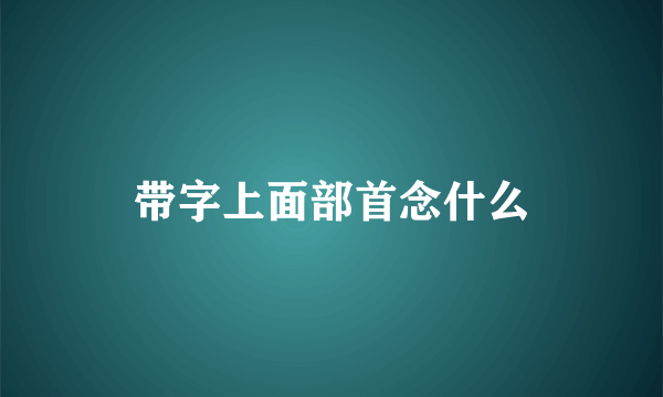 带字上面部首念什么