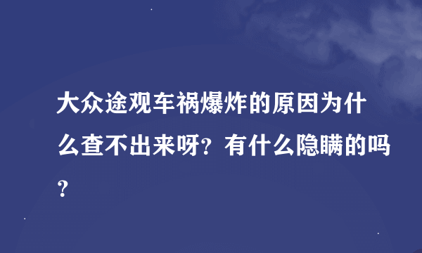 大众途观车祸爆炸的原因为什么查不出来呀？有什么隐瞒的吗？