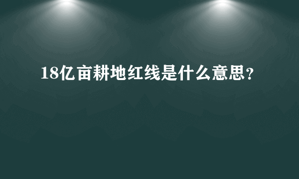 18亿亩耕地红线是什么意思？