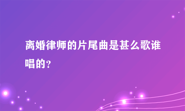 离婚律师的片尾曲是甚么歌谁唱的？