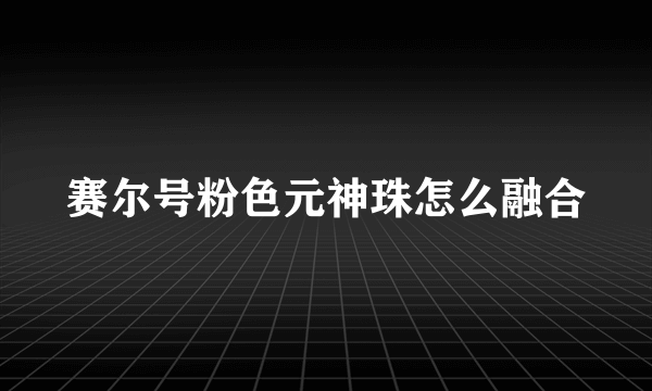 赛尔号粉色元神珠怎么融合