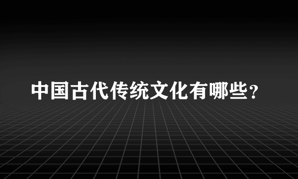 中国古代传统文化有哪些？