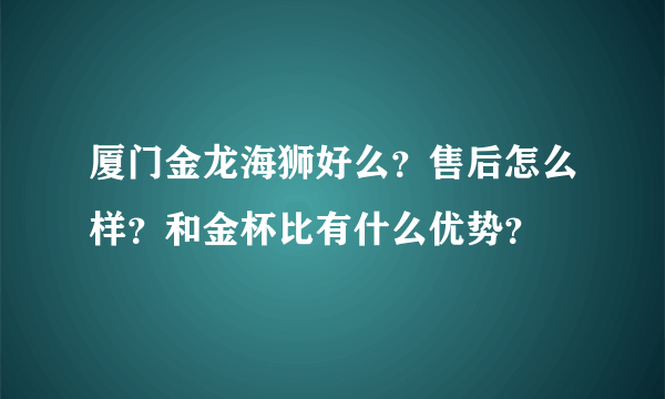 厦门金龙海狮好么？售后怎么样？和金杯比有什么优势？