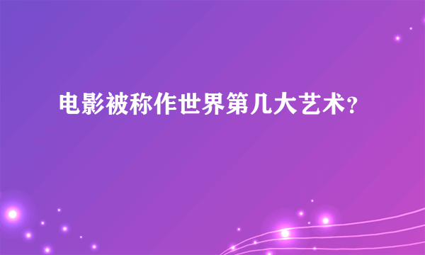 电影被称作世界第几大艺术？