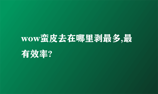 wow蛮皮去在哪里剥最多,最有效率?