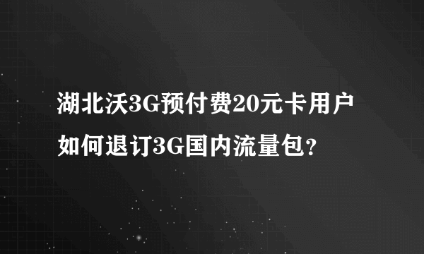 湖北沃3G预付费20元卡用户如何退订3G国内流量包？