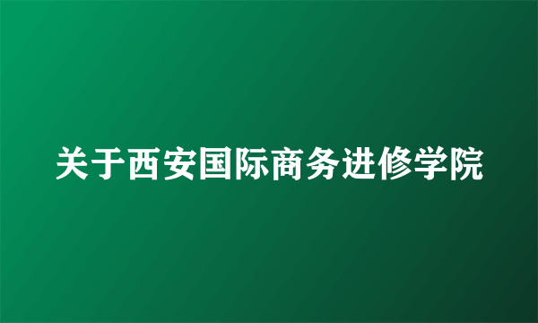 关于西安国际商务进修学院