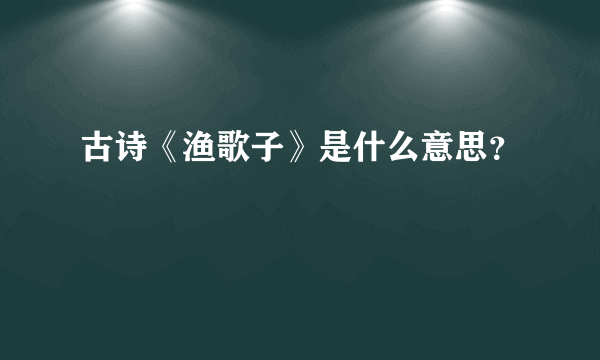 古诗《渔歌子》是什么意思？