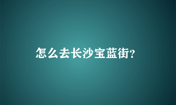 怎么去长沙宝蓝街？