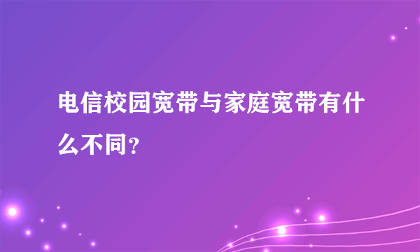 电信校园宽带与家庭宽带有什么不同？