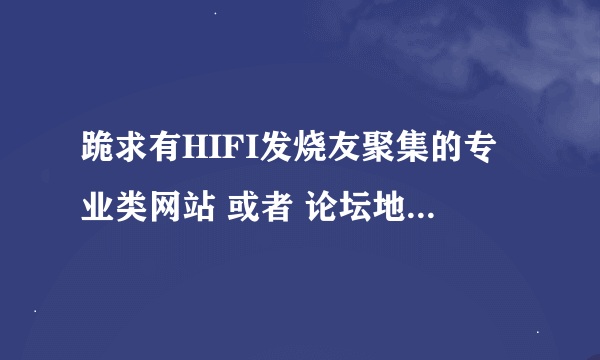 跪求有HIFI发烧友聚集的专业类网站 或者 论坛地址。越多越好，有追加！