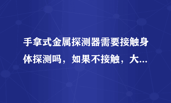 手拿式金属探测器需要接触身体探测吗，如果不接触，大概距离多远