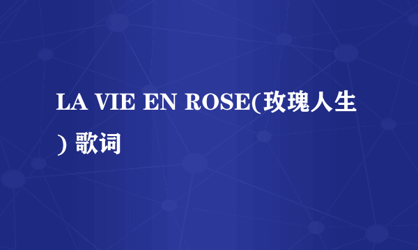 LA VIE EN ROSE(玫瑰人生) 歌词