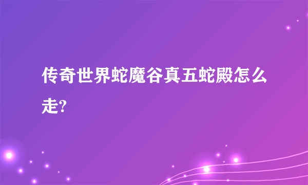 传奇世界蛇魔谷真五蛇殿怎么走?