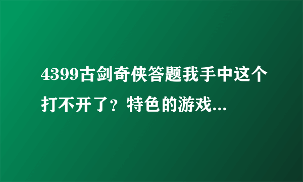 4399古剑奇侠答题我手中这个打不开了？特色的游戏介绍下？