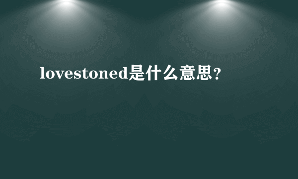 lovestoned是什么意思？