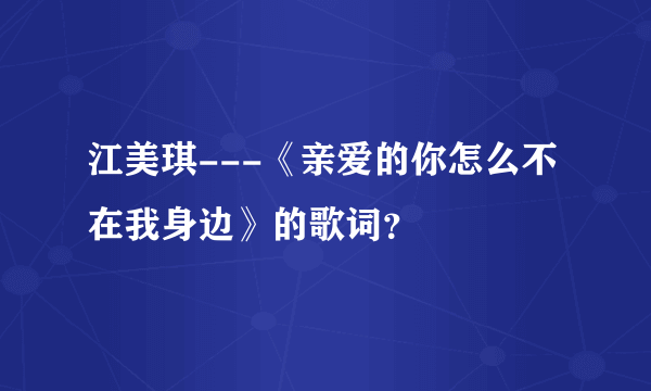 江美琪---《亲爱的你怎么不在我身边》的歌词？