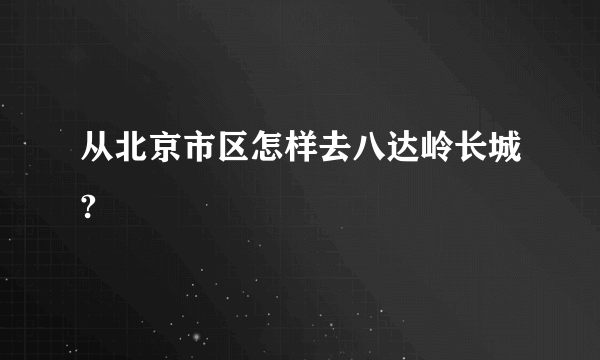 从北京市区怎样去八达岭长城?