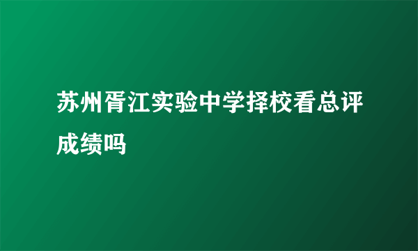 苏州胥江实验中学择校看总评成绩吗