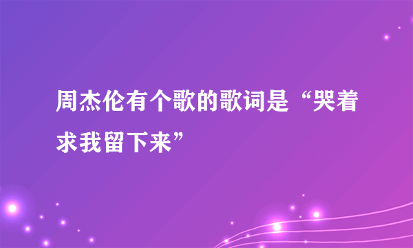 周杰伦有个歌的歌词是“哭着求我留下来”