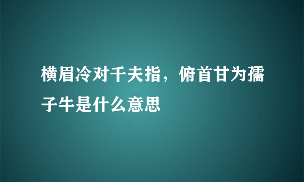 横眉冷对千夫指，俯首甘为孺子牛是什么意思