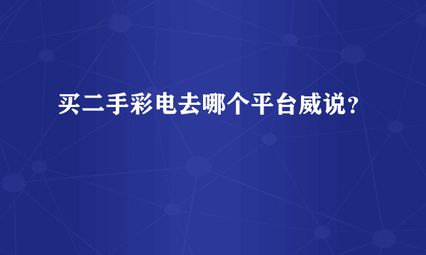 买二手彩电去哪个平台威说？