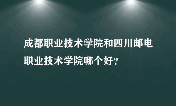 成都职业技术学院和四川邮电职业技术学院哪个好？