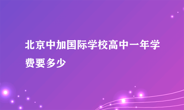 北京中加国际学校高中一年学费要多少