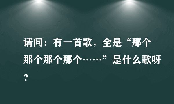 请问：有一首歌，全是“那个那个那个那个……”是什么歌呀？