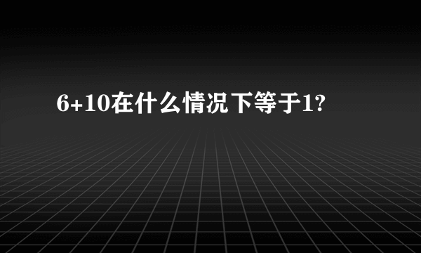 6+10在什么情况下等于1?